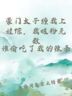 豪门太子缠我上娃综，我吸粉无数
