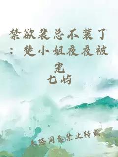 禁欲裴总不装了：楚小姐夜夜被宠